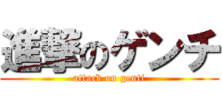 進撃のゲンチ (attack on genti)