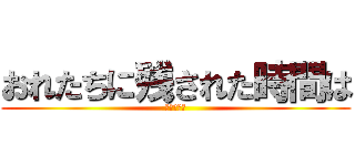 おれたちに残された時間は (少ないんぁ)