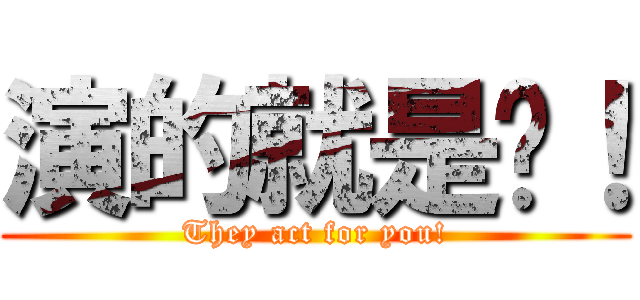 演的就是你！ (They act for you!)