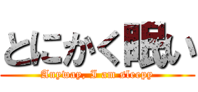 とにかく眠い (Anyway, I am sleepy)