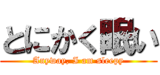 とにかく眠い (Anyway, I am sleepy)