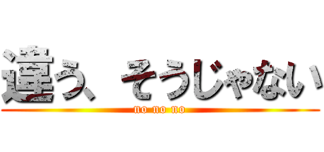 違う、そうじゃない (no no no)