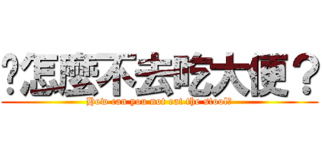 你怎麼不去吃大便？ (How can you not eat the stool?)