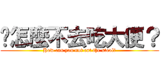 你怎麼不去吃大便？ (How can you not eat the stool?)
