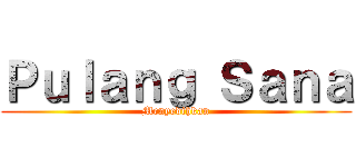 Ｐｕｌａｎｇ Ｓａｎａ (Menyedihkan)