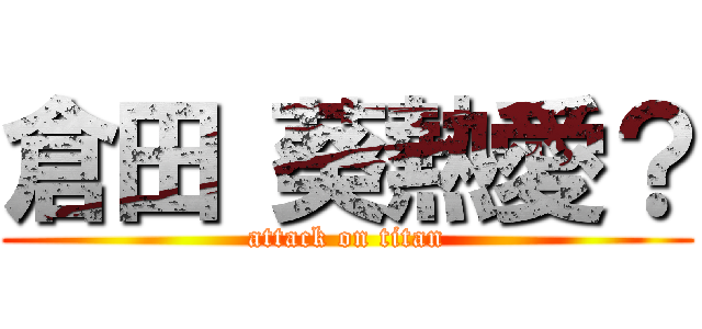 倉田 葵熱愛？ (attack on titan)