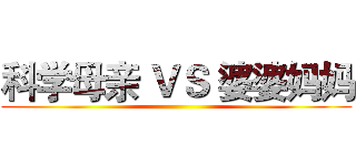 科学母亲 ＶＳ 婆婆妈妈 ()