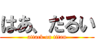 はあ、だるい (attack on titan)