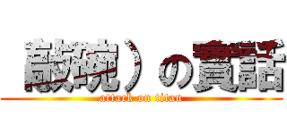 （敲碗）の實話 (attack on titan)