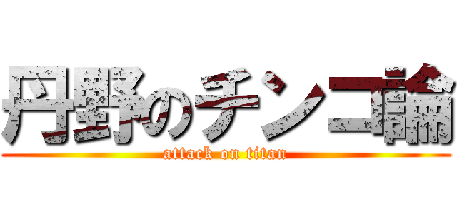 丹野のチンコ論 (attack on titan)