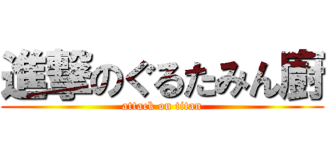 進撃のぐるたみん廚 (attack on titan)