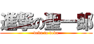 進撃の聖一郎 (debu to debu)