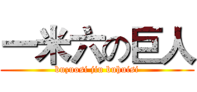 一米六の巨人 (buzuosi jiu buhuisi)