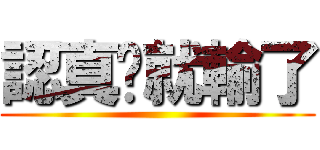 認真你就輸了 ()