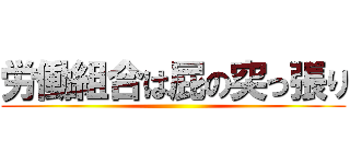 労働組合は屁の突っ張り ()