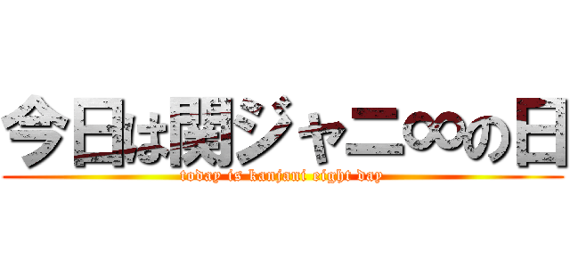 今日は関ジャニ∞の日 (today is kanjani eight day)