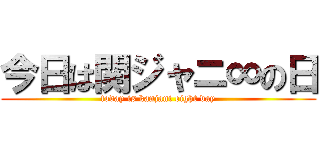 今日は関ジャニ∞の日 (today is kanjani eight day)