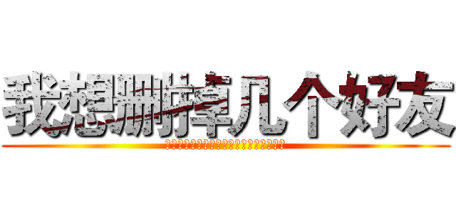我想删掉几个好友 (才发现我竟无人可删，有没有自告奋勇的？)