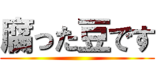 腐った豆です ()