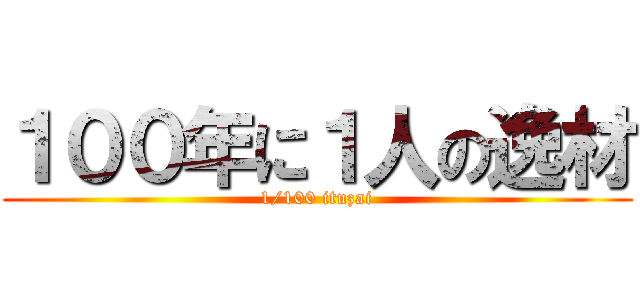 １００年に１人の逸材 (1/100 ituzai)