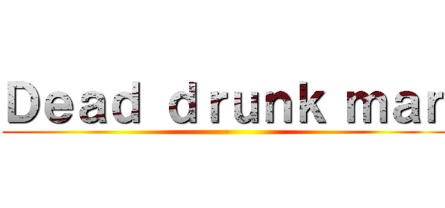 Ｄｅａｄ ｄｒｕｎｋ ｍａｎ (-)