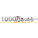 １０００万あったら… (ああああああ)