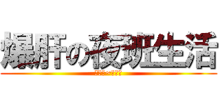 爆肝の夜班生活 (上的多~爆的多)