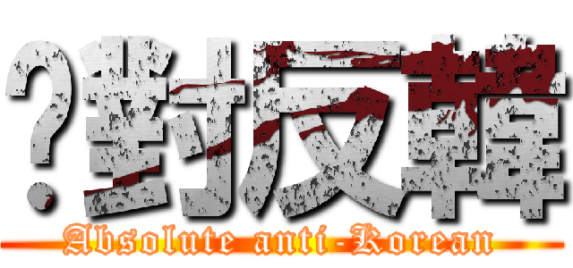 絕對反韓 (Absolute anti-Korean)