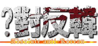 絕對反韓 (Absolute anti-Korean)