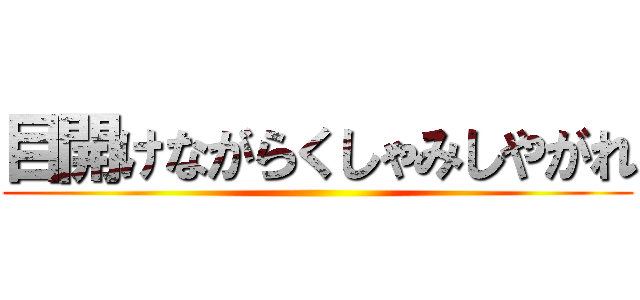 目開けながらくしゃみしやがれ ()