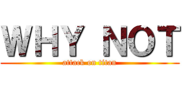 ＷＨＹ ＮＯＴ (attack on titan)