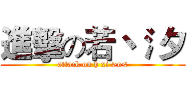 進擊の若丶氵夕 (attack on h xi >o<)