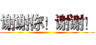谢谢你！谢谢！ ()