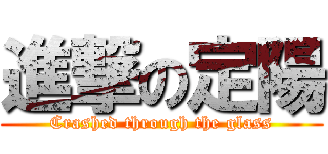 進撃の定陽 (Crashed through the glass)