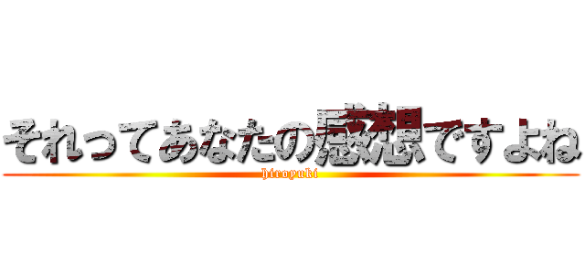 それってあなたの感想ですよね (hiroyuki)