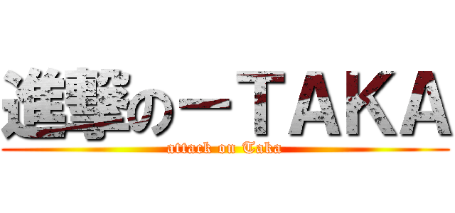 進撃の－ＴＡＫＡ (attack on Taka)