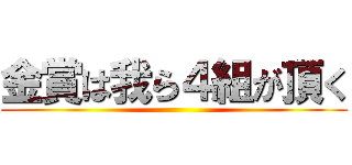 金賞は我ら４組が頂く ()