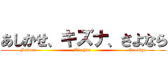 あしかせ、キズナ、さよなら (Fetters                         Tie him                         Goodbye)