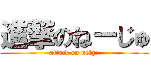 進撃のねーじゅ (attack on neige)