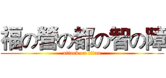 福の營の都の智の障 (attack on titan)