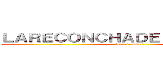 ＬＡＲＥＣＯＮＣＨＡＤＥＬＯＲＡ！！！！！ ((osea tu mama))