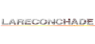 ＬＡＲＥＣＯＮＣＨＡＤＥＬＯＲＡ！！！！！ ((osea tu mama))