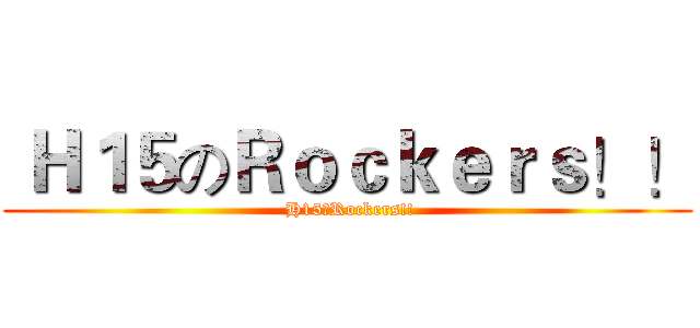  Ｈ１５のＲｏｃｋｅｒｓ！！ ( H15のRockers!!)