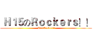  Ｈ１５のＲｏｃｋｅｒｓ！！ ( H15のRockers!!)