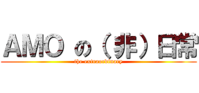 ＡＭＯ の（ 非）日常 (the extraordinary)