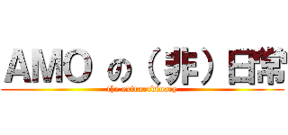 ＡＭＯ の（ 非）日常 (the extraordinary)