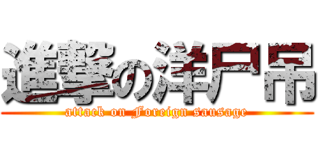 進撃の洋尸吊 (attack on Foreign sausage)