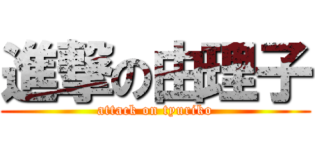進撃の由理子 (attack on tyuriko)