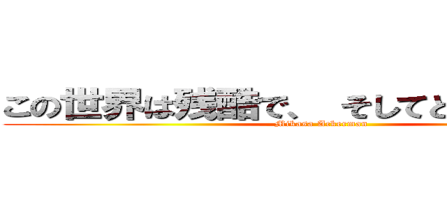 この世界は残酷で、 そしてとても美しい。 (Mikasa Ackerman)