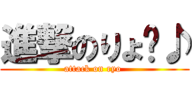 進撃のりょ〜♪ (attack on ryo )